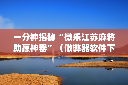 一分钟揭秘“微乐江苏麻将助赢神器”（做弊器软件下载)