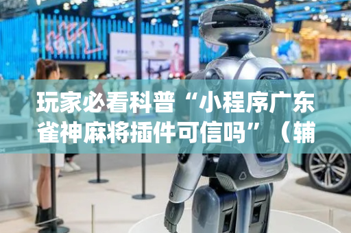 玩家必看科普“小程序广东雀神麻将插件可信吗”（辅助挂发牌规律)