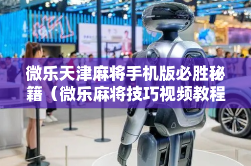 微乐天津麻将手机版必胜秘籍（微乐麻将技巧视频教程）