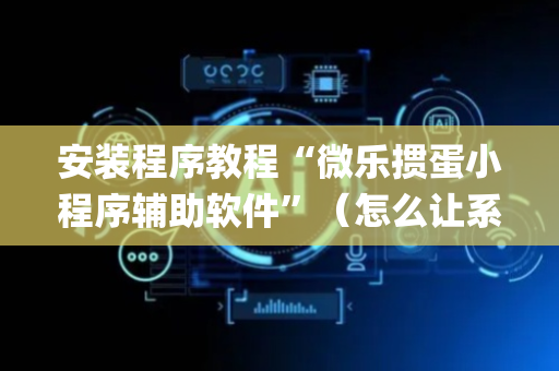 安装程序教程“微乐掼蛋小程序辅助软件”（怎么让系统给你发好牌)