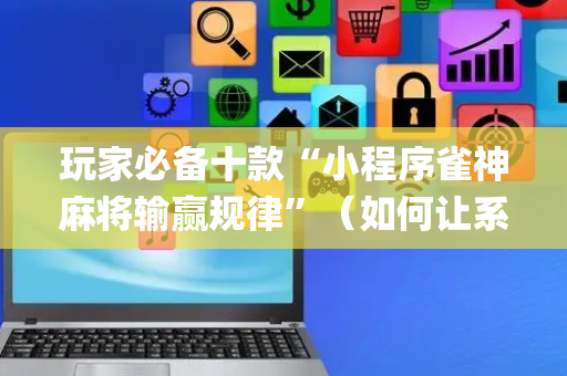 玩家必备十款“小程序雀神麻将输赢规律”（如何让系统发好牌)