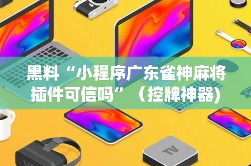 黑料“小程序广东雀神麻将插件可信吗”（控牌神器)