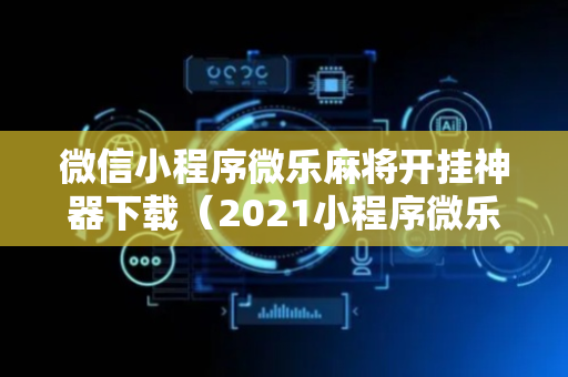 微信小程序微乐麻将开挂神器下载（2021小程序微乐麻将开挂）