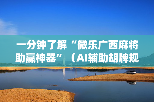 一分钟了解“微乐广西麻将助赢神器”（AI辅助胡牌规则)