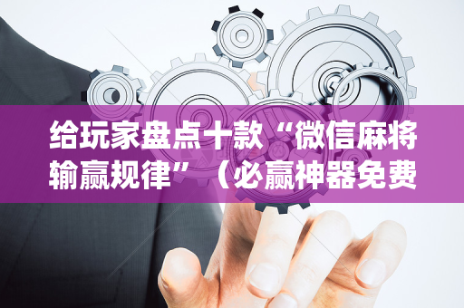 给玩家盘点十款“微信麻将输赢规律”（必赢神器免费安装)