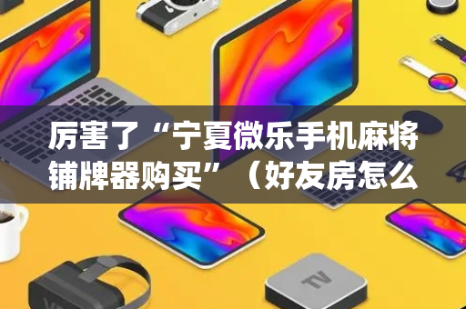 厉害了“宁夏微乐手机麻将铺牌器购买”（好友房怎么才能赢)
