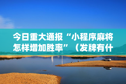 今日重大通报“小程序麻将怎样增加胜率”（发牌有什么规律吗)