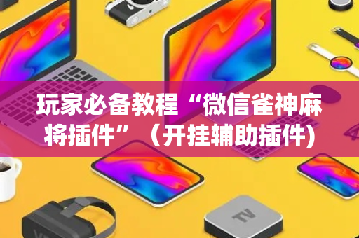 玩家必备教程“微信雀神麻将插件”（开挂辅助插件)