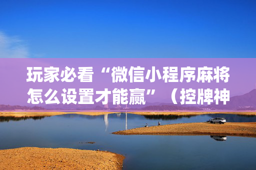 玩家必看“微信小程序麻将怎么设置才能赢”（控牌神器)