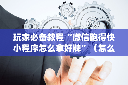 玩家必备教程“微信跑得快小程序怎么拿好牌”（怎么设置能有好牌)
