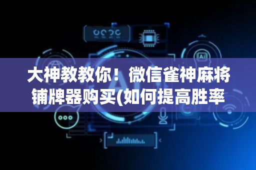 大神教教你！微信雀神麻将铺牌器购买(如何提高胜率)