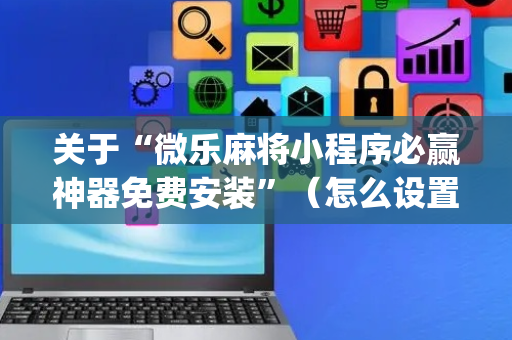 关于“微乐麻将小程序必赢神器免费安装”（怎么设置才能赢)