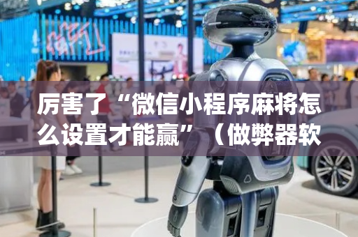 厉害了“微信小程序麻将怎么设置才能赢”（做弊器软件下载)