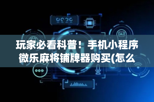 玩家必看科普！手机小程序微乐麻将铺牌器购买(怎么才有好牌)