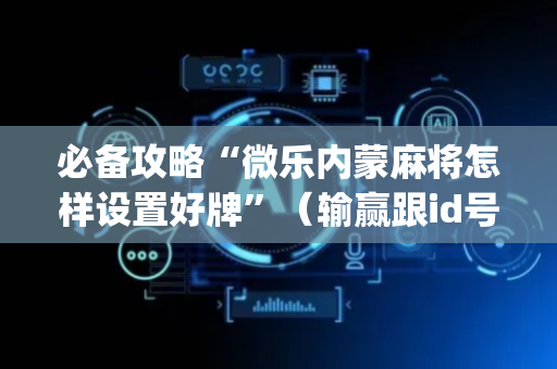 必备攻略“微乐内蒙麻将怎样设置好牌”（输赢跟id号有关系吗)