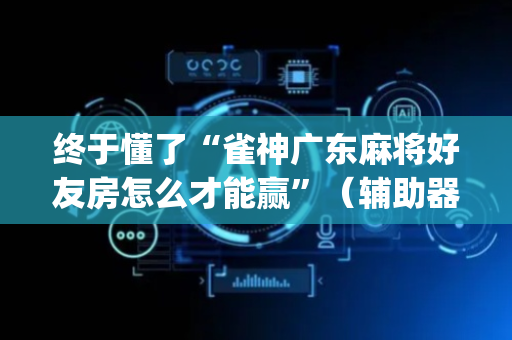 终于懂了“雀神广东麻将好友房怎么才能赢”（辅助器通用版)