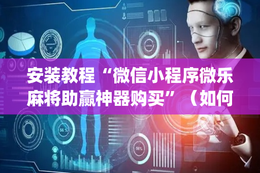 安装教程“微信小程序微乐麻将助赢神器购买”（如何让系统发好牌)