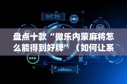 盘点十款“微乐内蒙麻将怎么能得到好牌”（如何让系统发好牌)