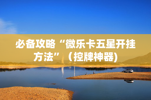 必备攻略“微乐卡五星开挂方法”（控牌神器)