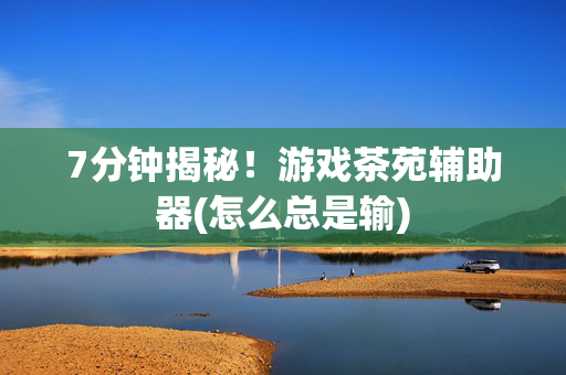 7分钟揭秘！游戏茶苑辅助器(怎么总是输)