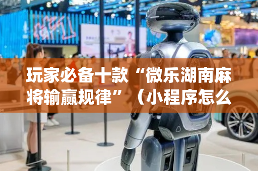 玩家必备十款“微乐湖南麻将输赢规律”（小程序怎么才会赢)