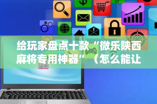 给玩家盘点十款“微乐陕西麻将专用神器”（怎么能让牌好一点)
