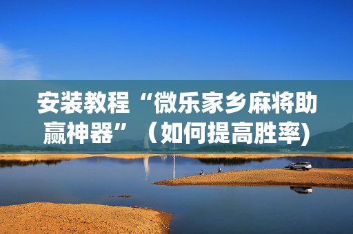 安装教程“微乐家乡麻将助赢神器”（如何提高胜率)