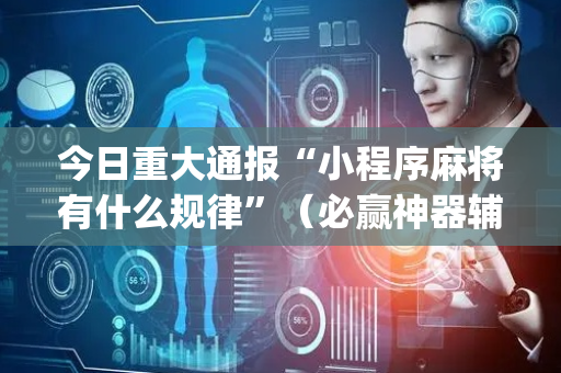 今日重大通报“小程序麻将有什么规律”（必赢神器辅助器)
