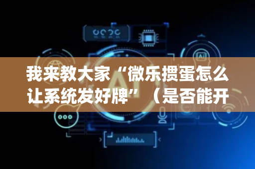 我来教大家“微乐掼蛋怎么让系统发好牌”（是否能开挂)