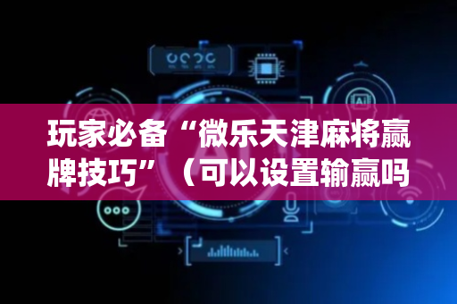玩家必备“微乐天津麻将赢牌技巧”（可以设置输赢吗)