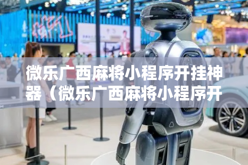 微乐广西麻将小程序开挂神器（微乐广西麻将小程序开挂神器版本软件）