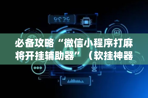 必备攻略“微信小程序打麻将开挂辅助器”（软挂神器)