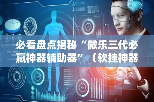 必看盘点揭秘“微乐三代必赢神器辅助器”（软挂神器)