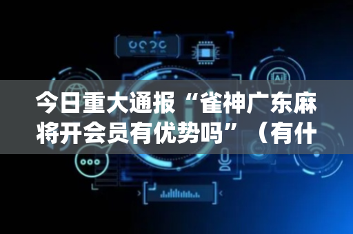 今日重大通报“雀神广东麻将开会员有优势吗”（有什么规律)