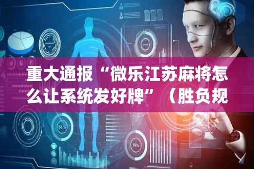 重大通报“微乐江苏麻将怎么让系统发好牌”（胜负规律拿好牌)