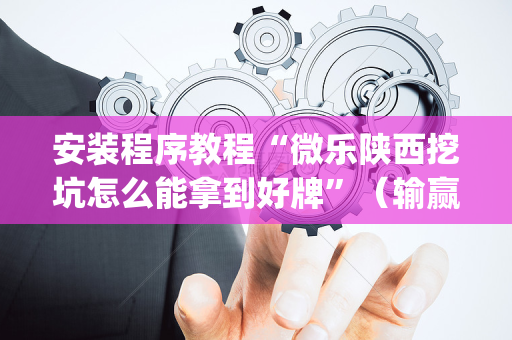 安装程序教程“微乐陕西挖坑怎么能拿到好牌”（输赢有什么规律)