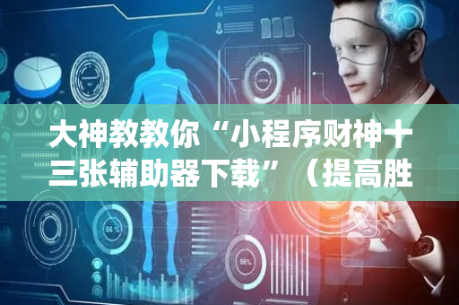 大神教教你“小程序财神十三张辅助器下载”（提高胜率技巧)