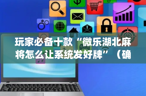 玩家必备十款“微乐湖北麻将怎么让系统发好牌”（确实有插件吗)