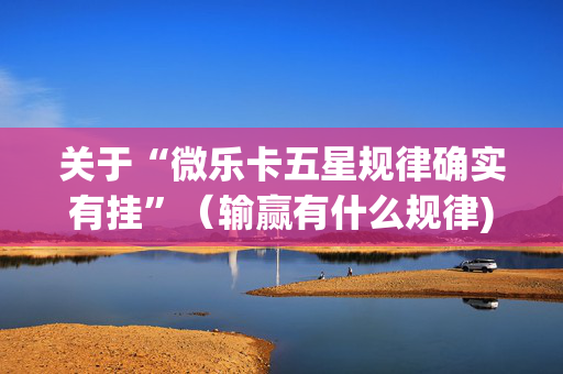 关于“微乐卡五星规律确实有挂”（输赢有什么规律)