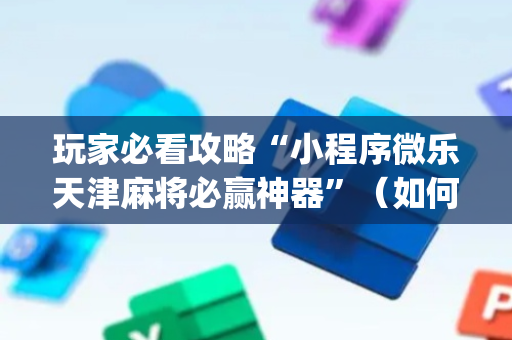 玩家必看攻略“小程序微乐天津麻将必赢神器”（如何提高胜率)