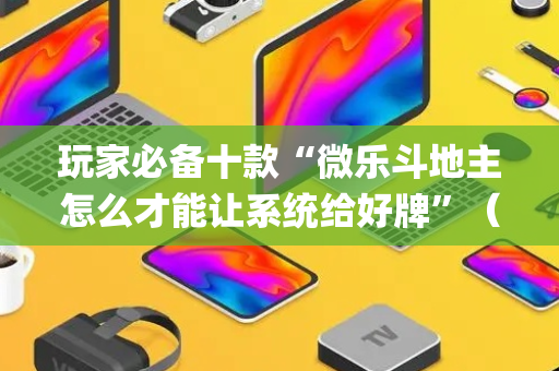 玩家必备十款“微乐斗地主怎么才能让系统给好牌”（怎么能让牌好一点)