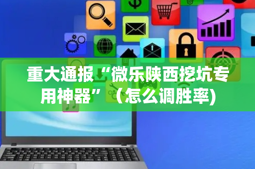 重大通报“微乐陕西挖坑专用神器”（怎么调胜率)