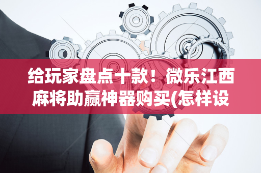 给玩家盘点十款！微乐江西麻将助赢神器购买(怎样设置好牌)