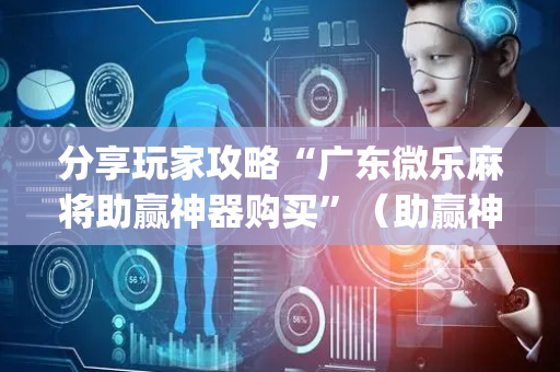 分享玩家攻略“广东微乐麻将助赢神器购买”（助赢神器)
