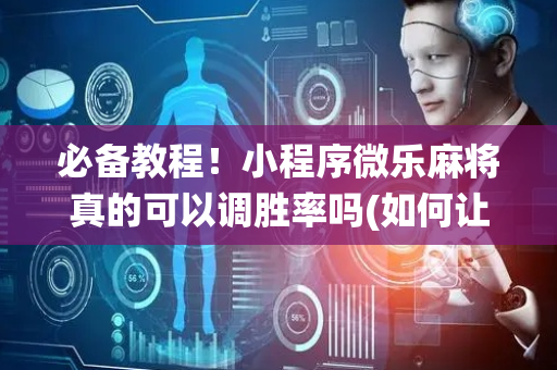 必备教程！小程序微乐麻将真的可以调胜率吗(如何让系统发好牌)