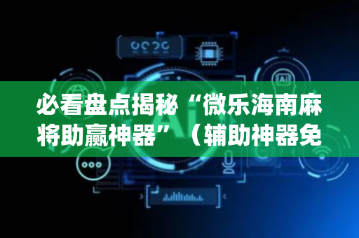 必看盘点揭秘“微乐海南麻将助赢神器”（辅助神器免费)