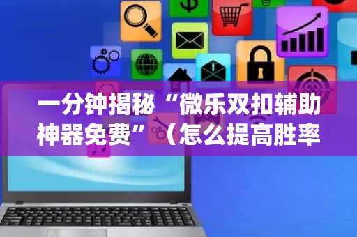 一分钟揭秘“微乐双扣辅助神器免费”（怎么提高胜率)