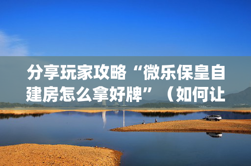 分享玩家攻略“微乐保皇自建房怎么拿好牌”（如何让系统发好牌)