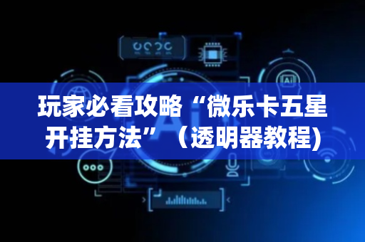 玩家必看攻略“微乐卡五星开挂方法”（透明器教程)