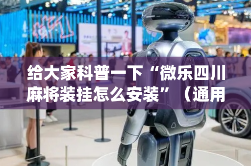 给大家科普一下“微乐四川麻将装挂怎么安装”（通用挂软件多少钱)
